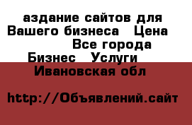 Cаздание сайтов для Вашего бизнеса › Цена ­ 5 000 - Все города Бизнес » Услуги   . Ивановская обл.